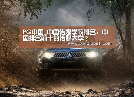 PG中国_中国传媒学校排名,中国排名前十的传媒大学?(图1) PG试玩