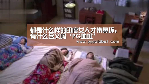 都是什么样的印度女人才带鼻环,有什么含义吗‘PG地址’(图1) PG地址